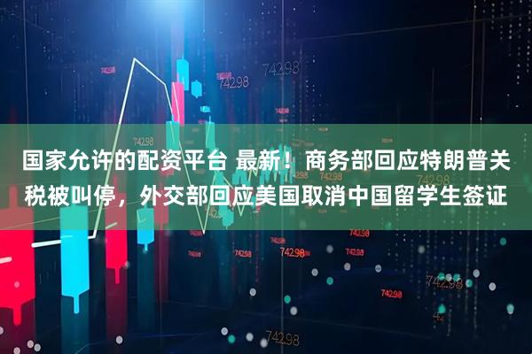国家允许的配资平台 最新！商务部回应特朗普关税被叫停，外交部回应美国取消中国留学生签证