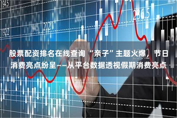 股票配资排名在线查询 “亲子”主题火爆，节日消费亮点纷呈——从平台数据透视假期消费亮点