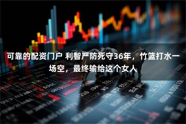 可靠的配资门户 利智严防死守36年，竹篮打水一场空，最终输给这个女人