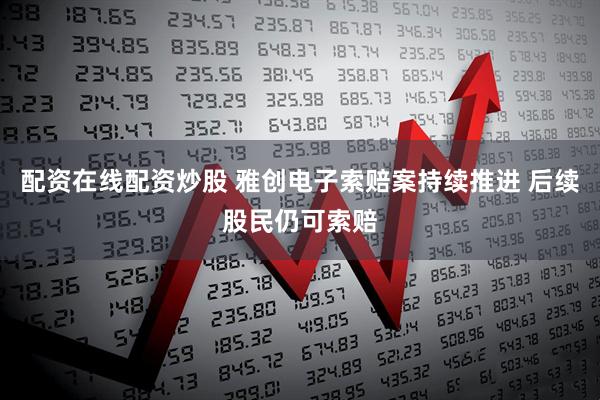 配资在线配资炒股 雅创电子索赔案持续推进 后续股民仍可索赔