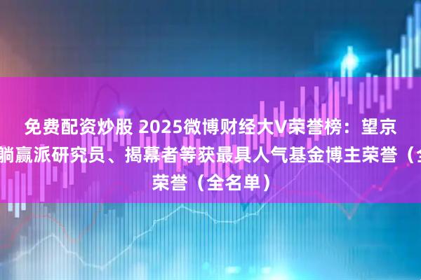 免费配资炒股 2025微博财经大V荣誉榜：望京博格、躺赢派研究员、揭幕者等获最具人气基金博主荣誉（全名单）