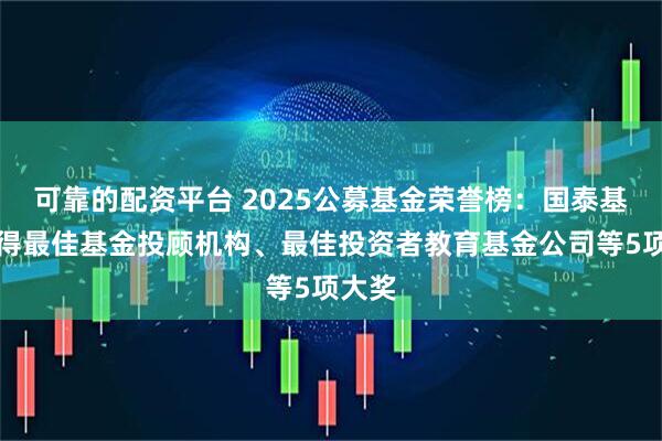 可靠的配资平台 2025公募基金荣誉榜：国泰基金获得最佳基金投顾机构、最佳投资者教育基金公司等5项大奖
