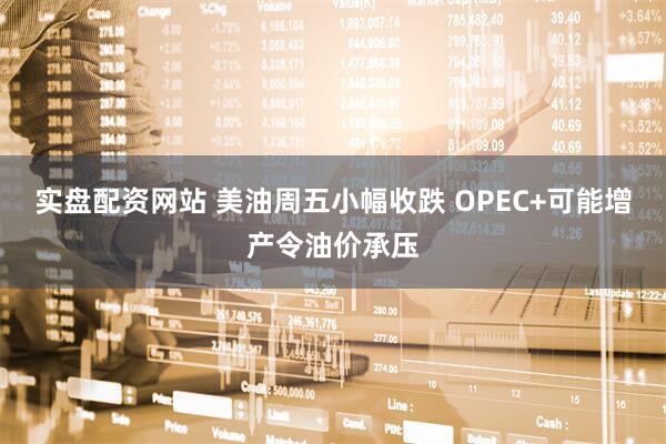 实盘配资网站 美油周五小幅收跌 OPEC+可能增产令油价承压