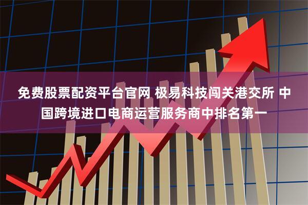 免费股票配资平台官网 极易科技闯关港交所 中国跨境进口电商运营服务商中排名第一