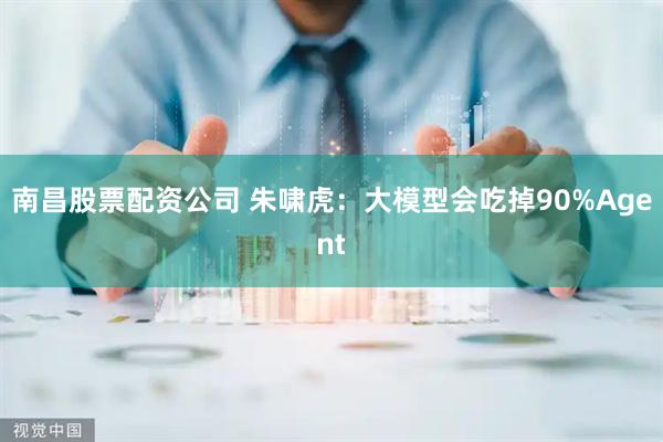南昌股票配资公司 朱啸虎：大模型会吃掉90%Agent