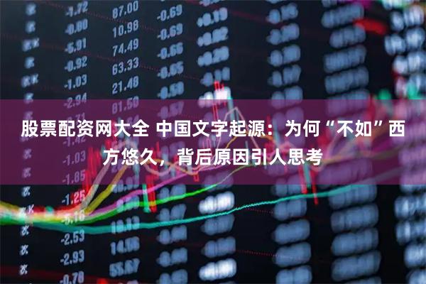 股票配资网大全 中国文字起源：为何“不如”西方悠久，背后原因引人思考