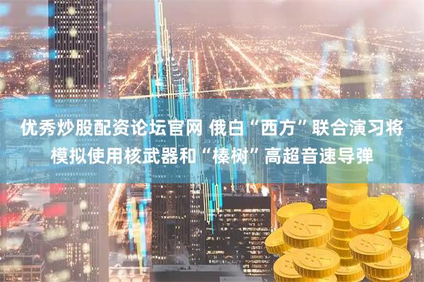 优秀炒股配资论坛官网 俄白“西方”联合演习将模拟使用核武器和“榛树”高超音速导弹