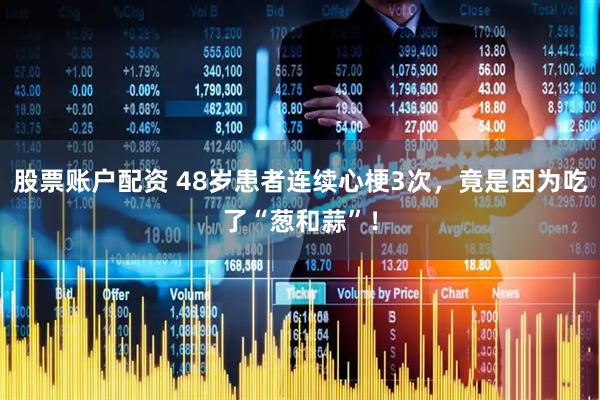 股票账户配资 48岁患者连续心梗3次，竟是因为吃了“葱和蒜”！